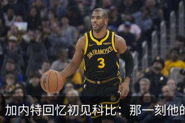 加内特回忆初见科比：那一刻他的专注与斗志令我印象深刻