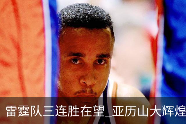 雷霆队三连胜在望 亚历山大辉煌表现助力战胜快船
